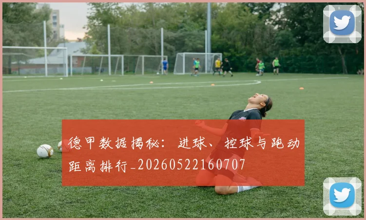 德甲数据揭秘:进球、控球与跑动距离排行_20260522160707
