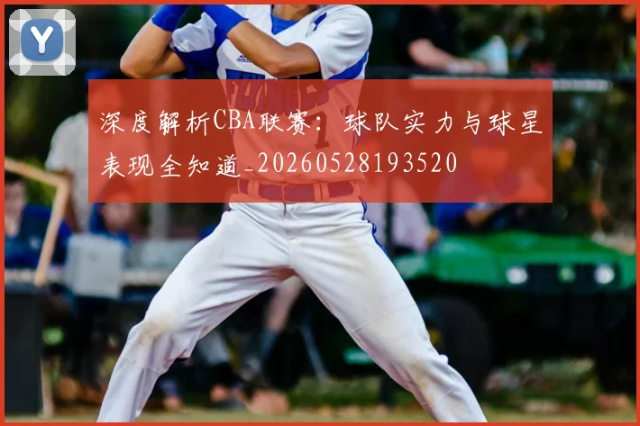 深度解析CBA联赛:球队实力与球星表现全知道_20260528193520