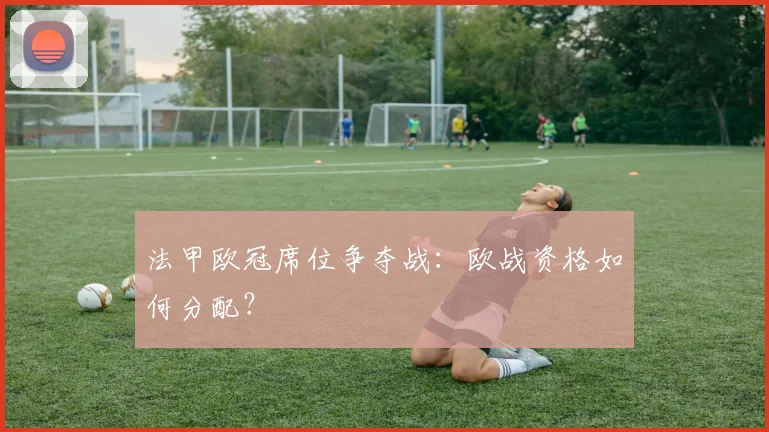 法甲欧冠席位争夺战：欧战资格如何分配？
