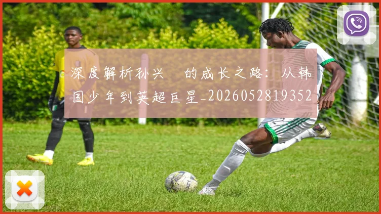 深度解析孙兴慜的成长之路:从韩国少年到英超巨星_20260528193521