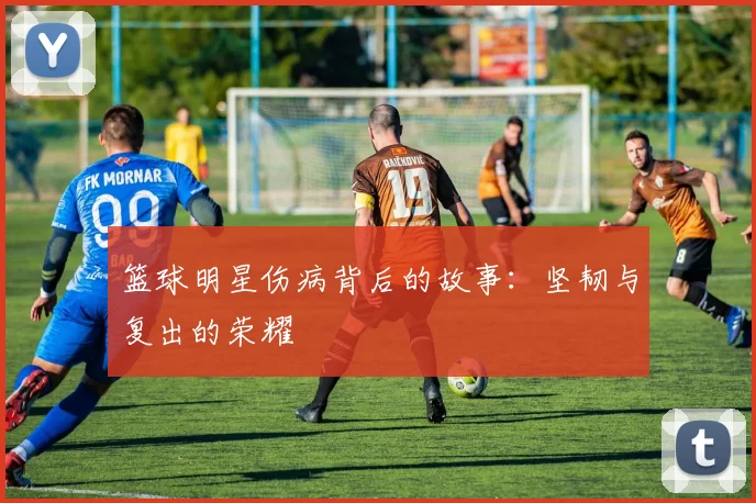 篮球明星伤病背后的故事:坚韧与复出的荣耀