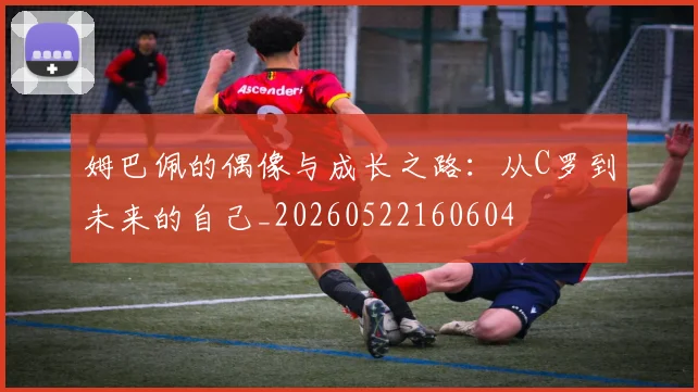 姆巴佩的偶像与成长之路:从C罗到未来的自己_20260522160604
