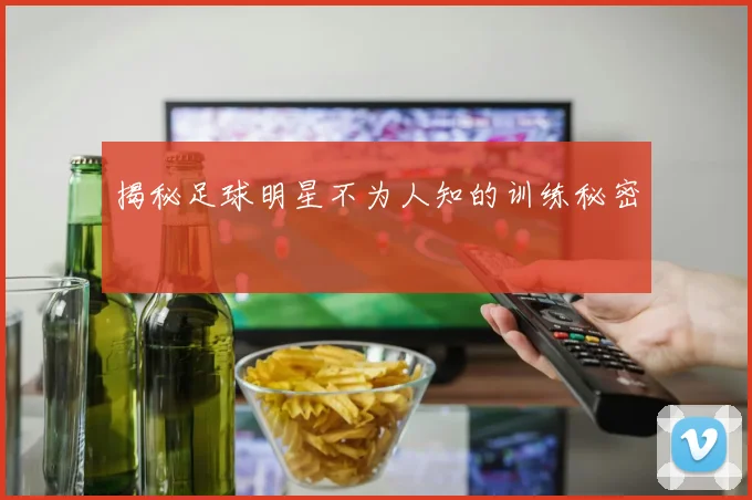 揭秘足球明星不为人知的训练秘密