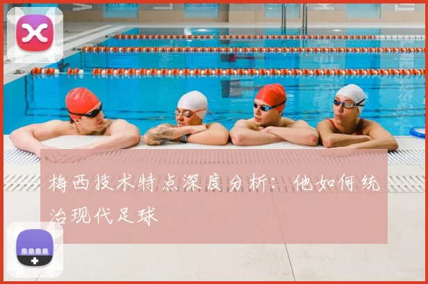 梅西技术特点深度分析：他如何统治现代足球