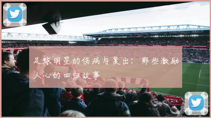 足球明星的伤病与复出：那些激励人心的回归故事