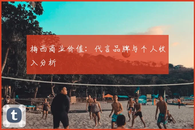 梅西商业价值:代言品牌与个人收入分析