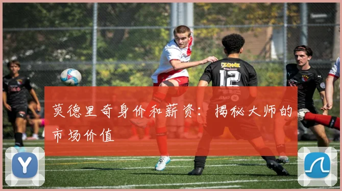 莫德里奇身价和薪资:揭秘大师的市场价值