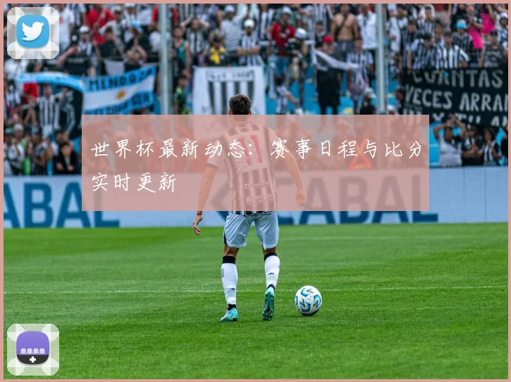 世界杯最新动态：赛事日程与比分实时更新