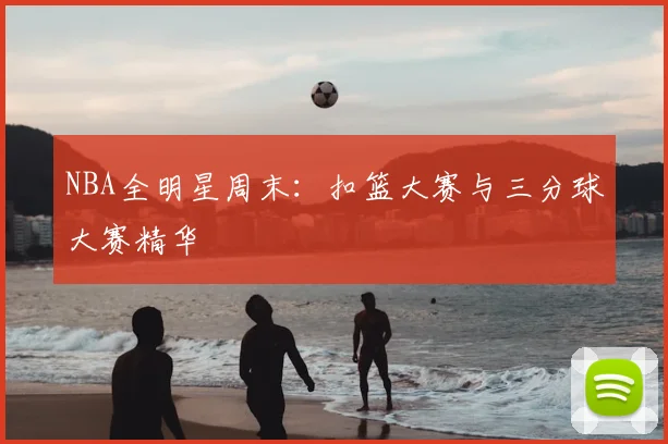 NBA全明星周末:扣篮大赛与三分球大赛精华