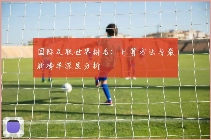 国际足联世界排名:计算方法与最新榜单深度分析