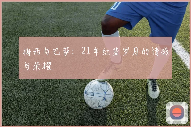 梅西与巴萨：21年红蓝岁月的情感与荣耀