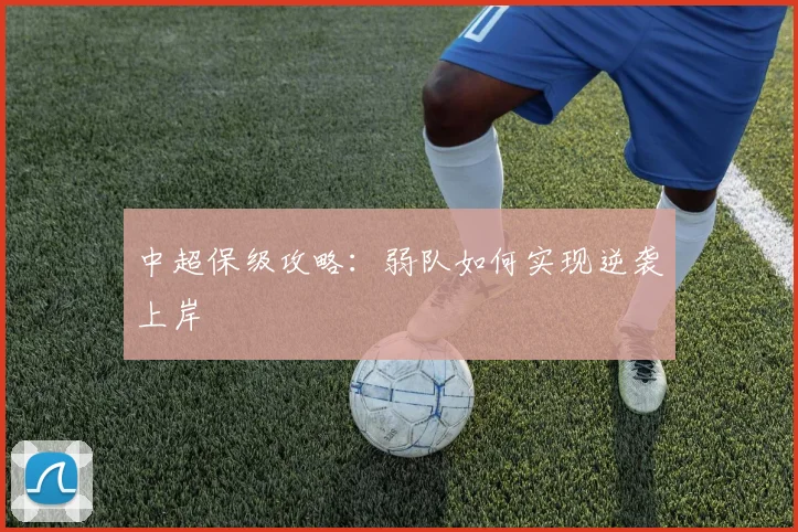中超保级攻略:弱队如何实现逆袭上岸