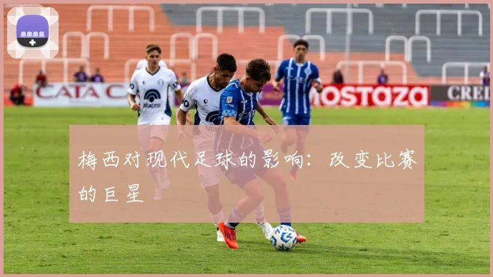 梅西对现代足球的影响：改变比赛的巨星