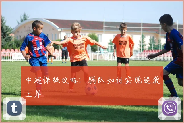中超保级攻略:弱队如何实现逆袭上岸
