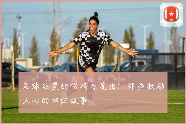 足球明星的伤病与复出：那些激励人心的回归故事