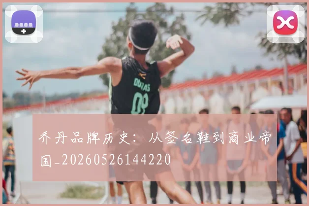 乔丹品牌历史：从签名鞋到商业帝国_20260526144220