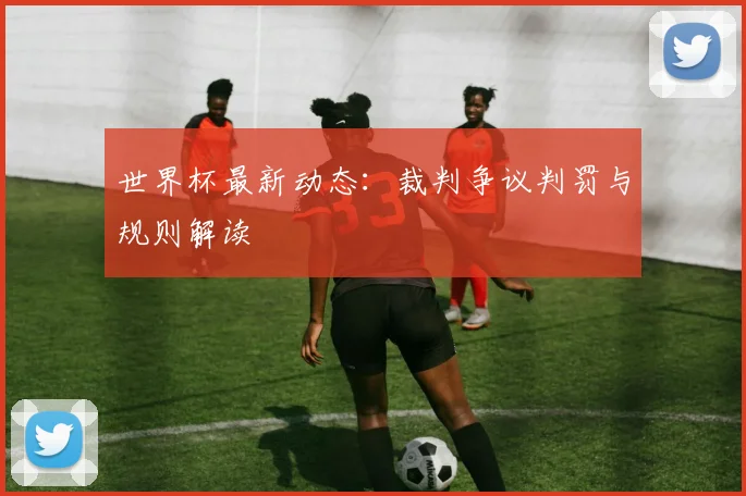 世界杯最新动态：裁判争议判罚与规则解读