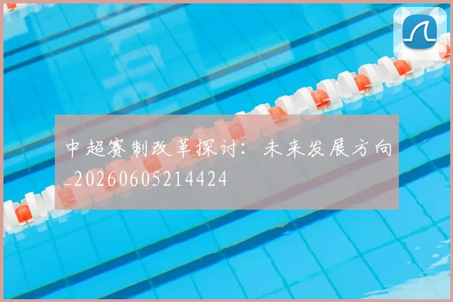中超赛制改革探讨:未来发展方向_20260605214424