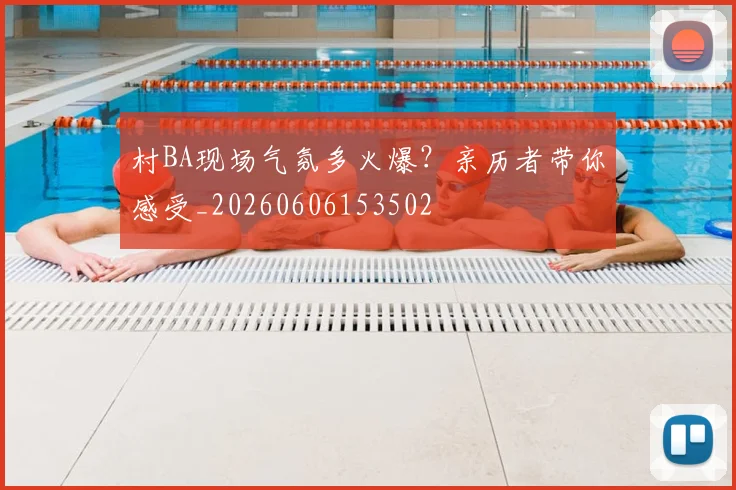 村BA现场气氛多火爆?亲历者带你感受_20260606153502