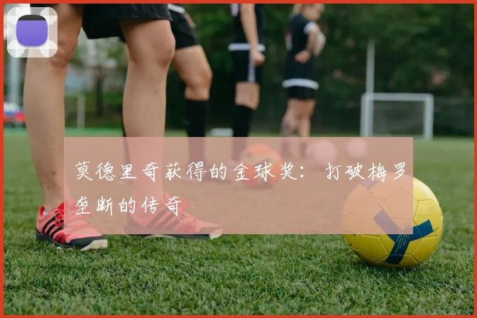 莫德里奇获得的金球奖:打破梅罗垄断的传奇