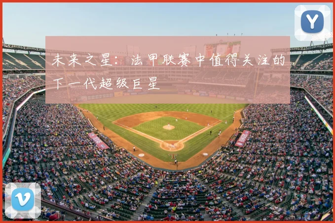 未来之星：法甲联赛中值得关注的下一代超级巨星