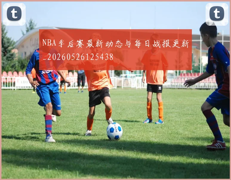 NBA季后赛最新动态与每日战报更新_20260526125438