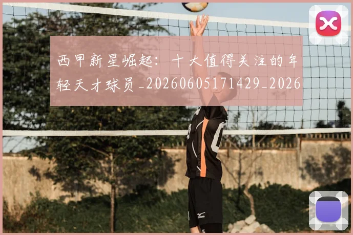 西甲新星崛起：十大值得关注的年轻天才球员_20260605171429_20260703181855
