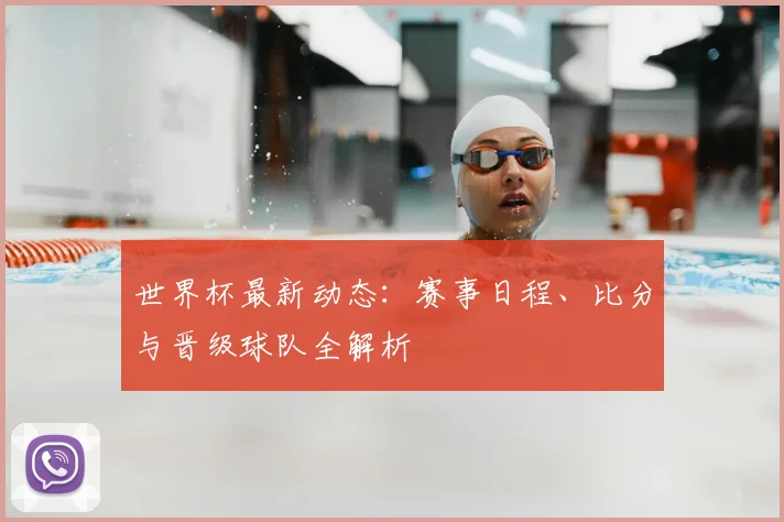 世界杯最新动态：赛事日程、比分与晋级球队全解析
