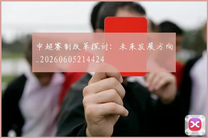 中超赛制改革探讨:未来发展方向_20260605214424