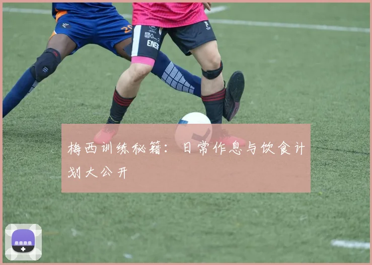 梅西训练秘籍：日常作息与饮食计划大公开