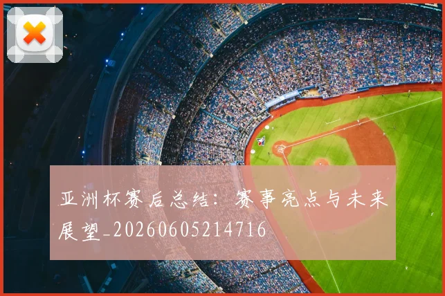 亚洲杯赛后总结:赛事亮点与未来展望_20260605214716