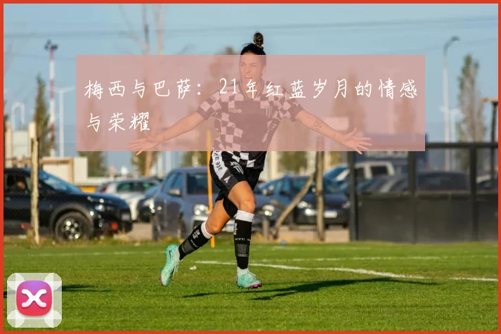 梅西与巴萨：21年红蓝岁月的情感与荣耀