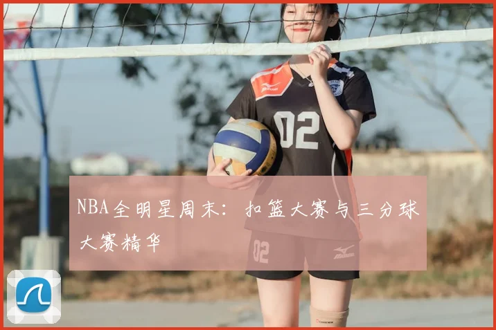 NBA全明星周末:扣篮大赛与三分球大赛精华