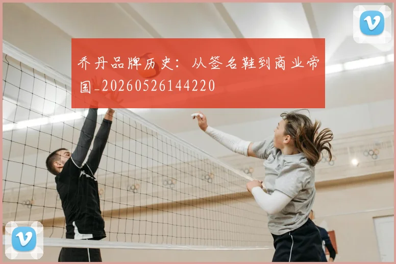 乔丹品牌历史：从签名鞋到商业帝国_20260526144220