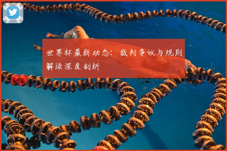 世界杯最新动态：裁判争议与规则解读深度剖析