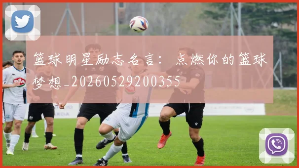 篮球明星励志名言:点燃你的篮球梦想_20260529200355