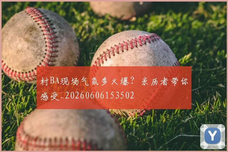 村BA现场气氛多火爆?亲历者带你感受_20260606153502