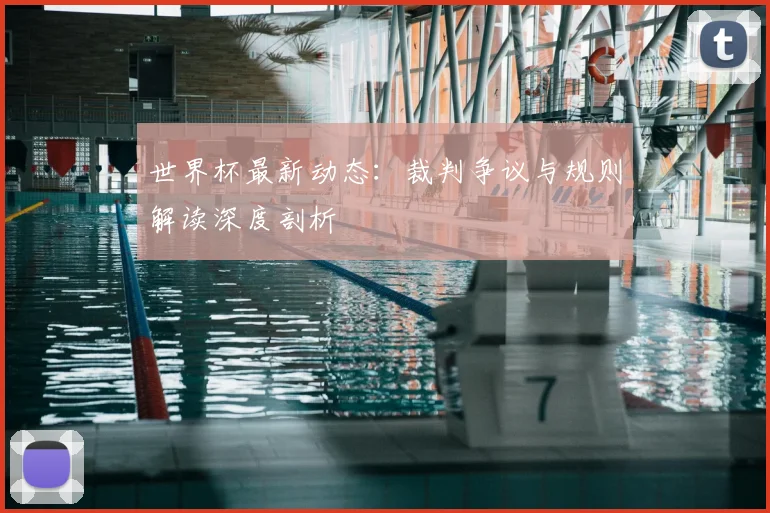 世界杯最新动态：裁判争议与规则解读深度剖析