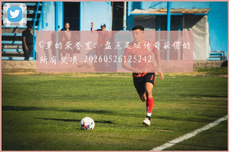 C罗的荣誉室:盘点足坛传奇获得的所有奖项_20260526125242