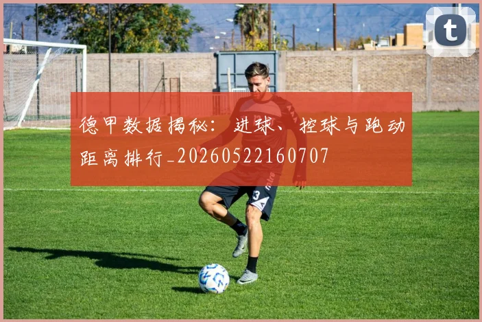 德甲数据揭秘:进球、控球与跑动距离排行_20260522160707