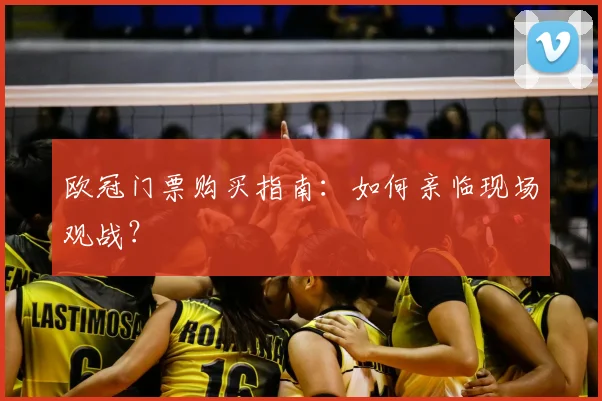 欧冠门票购买指南：如何亲临现场观战？
