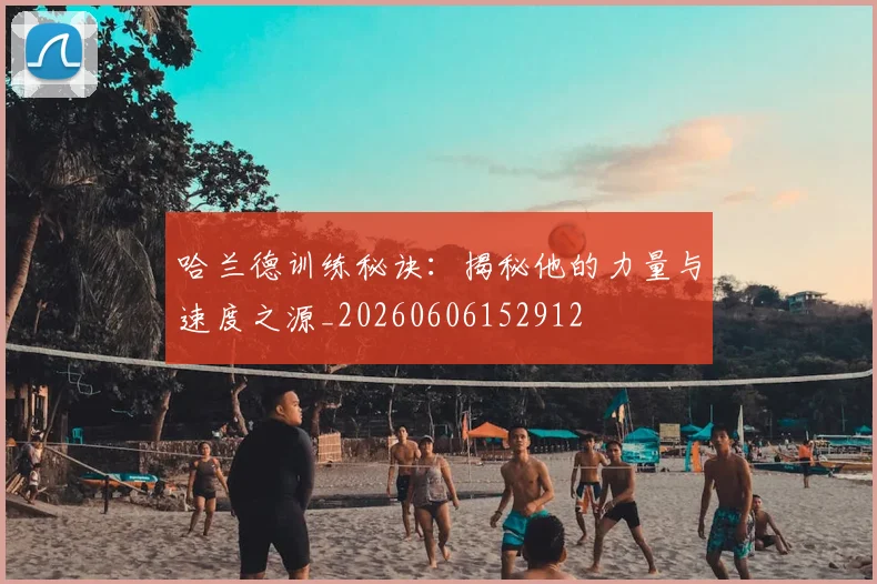 哈兰德训练秘诀：揭秘他的力量与速度之源_20260606152912