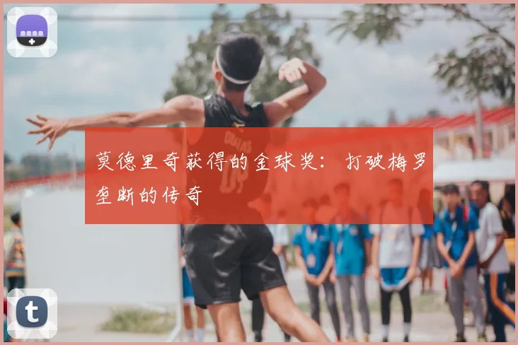 莫德里奇获得的金球奖:打破梅罗垄断的传奇
