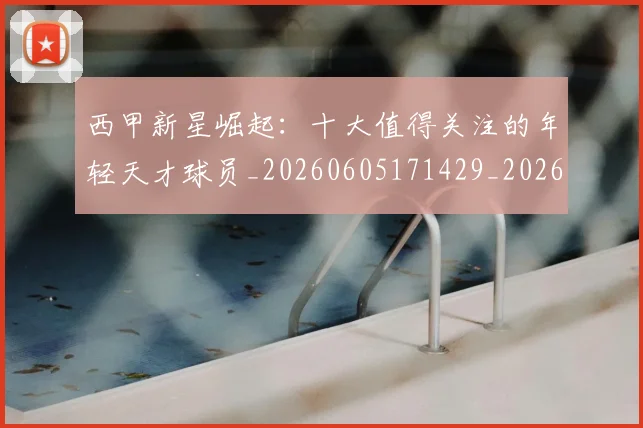 西甲新星崛起:十大值得关注的年轻天才球员_20260605171429_20260703181855