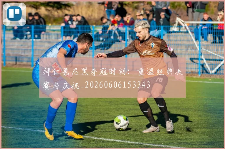 拜仁慕尼黑夺冠时刻:重温经典决赛与庆祝_20260606153343