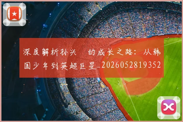 深度解析孙兴慜的成长之路:从韩国少年到英超巨星_20260528193521