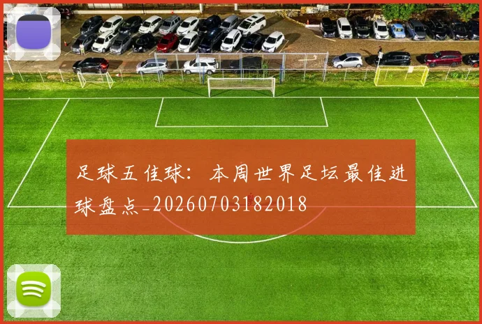 足球五佳球：本周世界足坛最佳进球盘点_20260703182018