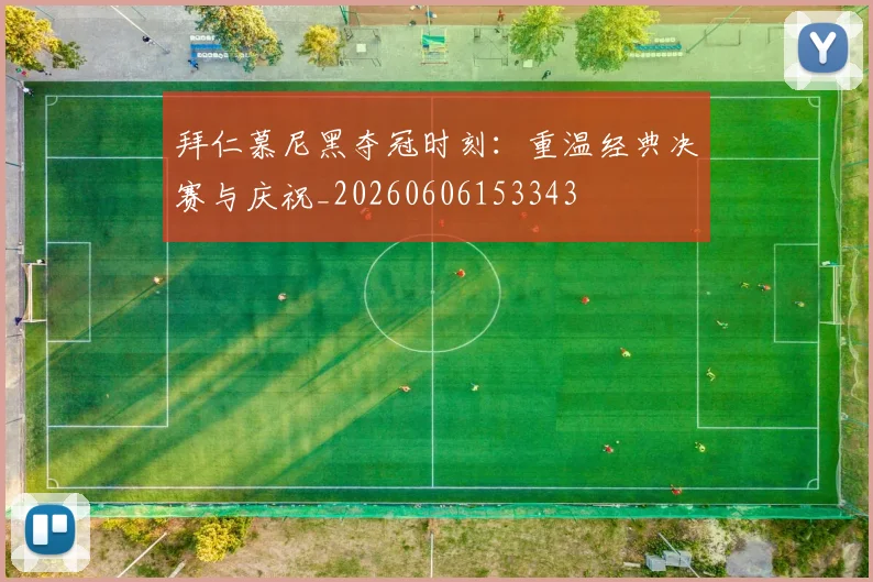 拜仁慕尼黑夺冠时刻:重温经典决赛与庆祝_20260606153343