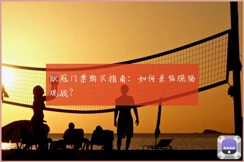 欧冠门票购买指南：如何亲临现场观战？