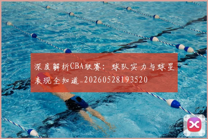 深度解析CBA联赛:球队实力与球星表现全知道_20260528193520
